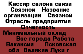 Кассир салона связи Связной › Название организации ­ Связной › Отрасль предприятия ­ Отчетность › Минимальный оклад ­ 30 000 - Все города Работа » Вакансии   . Псковская обл.,Великие Луки г.